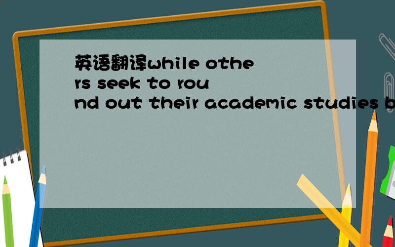 英语翻译while others seek to round out their academic studies by choosing two completely unrelated fields.