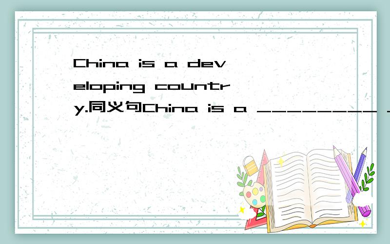 China is a developing country.同义句China is a ________ ________ country.