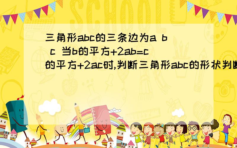 三角形abc的三条边为a b c 当b的平方+2ab=c的平方+2ac时,判断三角形abc的形状判断代数式a的平方-b的平方+c的平方-2ac值的符号