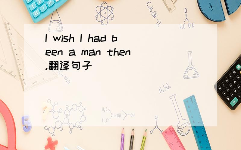 I wish I had been a man then.翻译句子