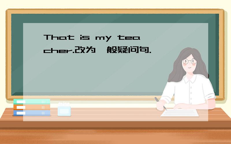 That is my teacher.改为一般疑问句.