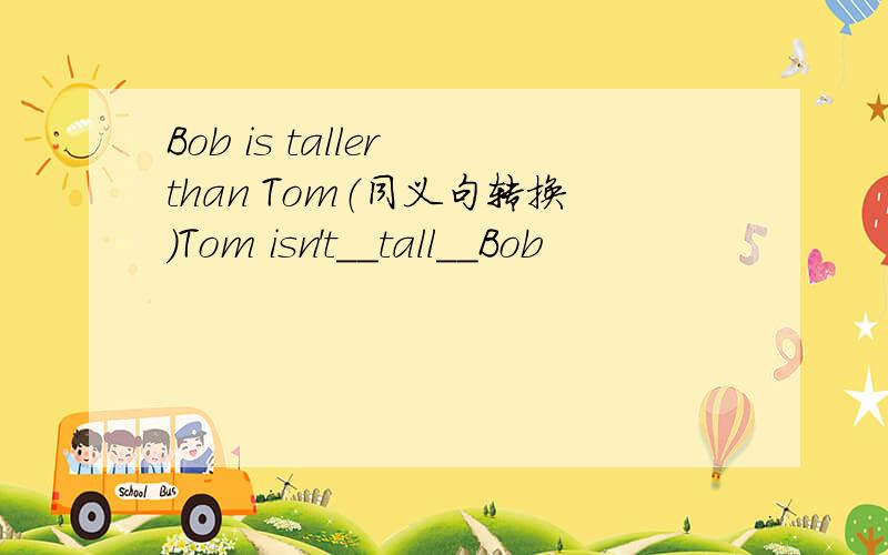 Bob is taller than Tom（同义句转换）Tom isn't__tall__Bob