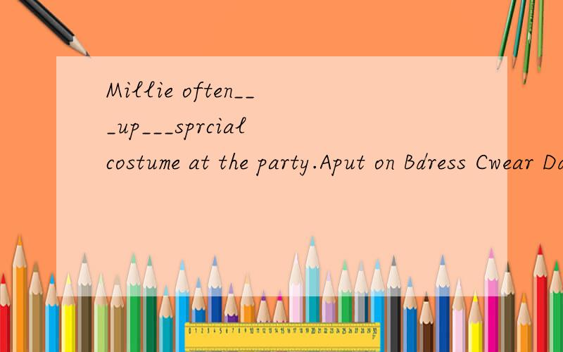 Millie often___up___sprcial costume at the party.Aput on Bdress Cwear Ddress up in