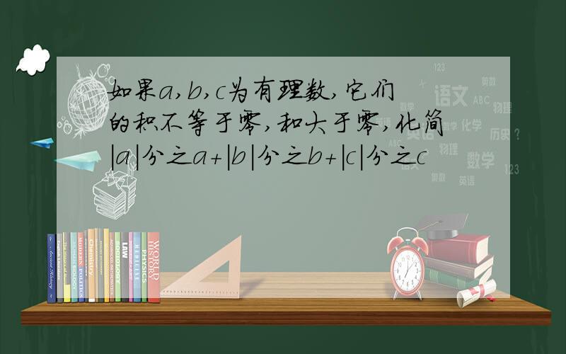 如果a,b,c为有理数,它们的积不等于零,和大于零,化简｜a｜分之a+｜b｜分之b+｜c｜分之c