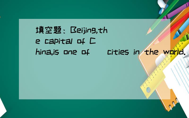 填空题：Beijing,the capital of China,is one of ) cities in the world.