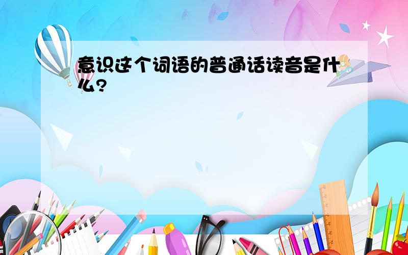 意识这个词语的普通话读音是什么?