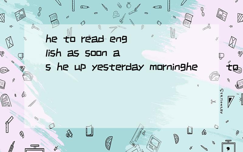 he to read english as soon as he up yesterday morninghe ()to read english as soon as he ()up yesterday morningA.began ,got B begins,gets Cbegins,will get Dbegan,would get