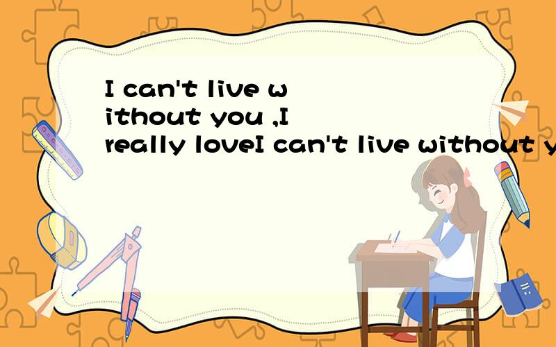 I can't live without you ,I really loveI can't live without you ,I really love you.谁帮忙翻译下.