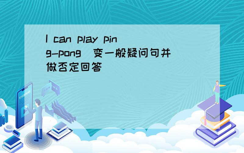 I can play ping-pong（变一般疑问句并做否定回答）