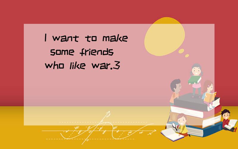 I want to make some friends who like war.3