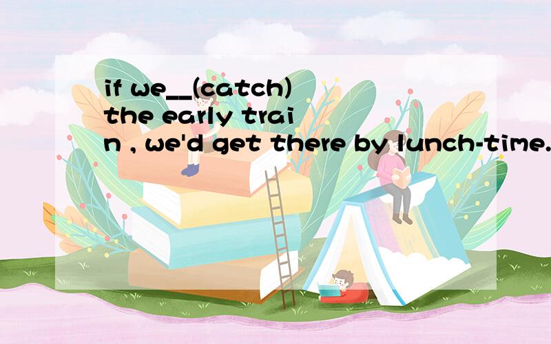 if we__(catch)the early train , we'd get there by lunch-time.