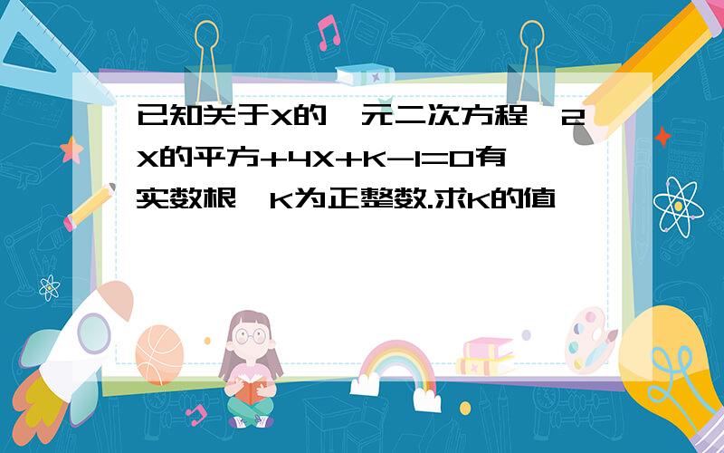 已知关于X的一元二次方程,2X的平方+4X+K-1=0有实数根,K为正整数.求K的值