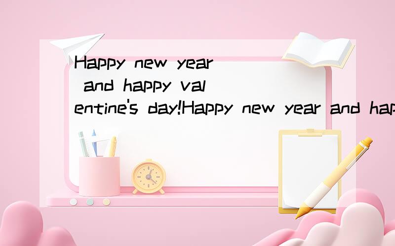 Happy new year and happy valentine's day!Happy new year and happy valentine's day!帮我翻译下把