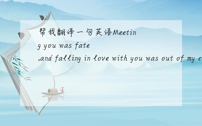 帮我翻译一句英语Meeting you was fate,and falling in love with you was out of my control