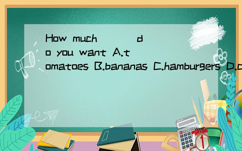 How much ( ) do you want A.tomatoes B.bananas C.hamburgers D.chicken