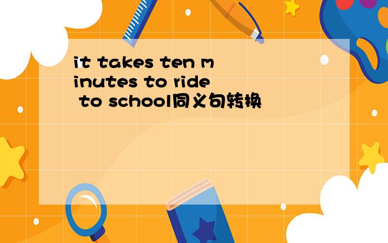 it takes ten minutes to ride to school同义句转换