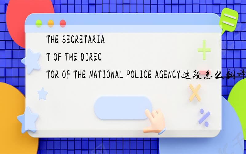 THE SECRETARIAT OF THE DIRECTOR OF THE NATIONAL POLICE AGENCY这段怎么翻译?