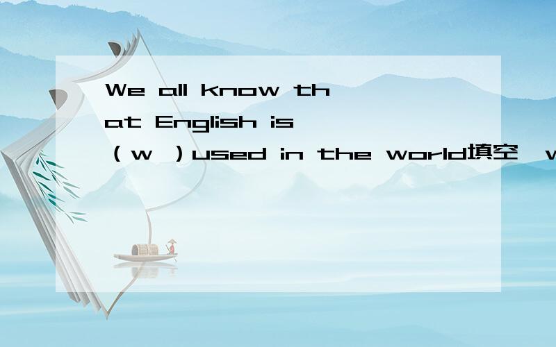 We all know that English is （w ）used in the world填空,w开头的并进行解释!