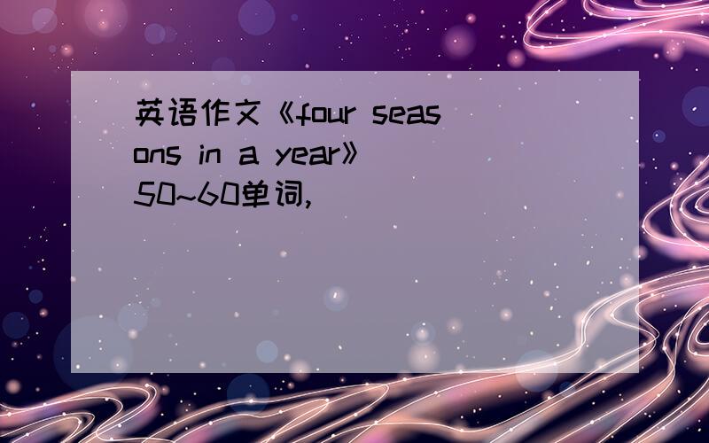 英语作文《four seasons in a year》50~60单词,