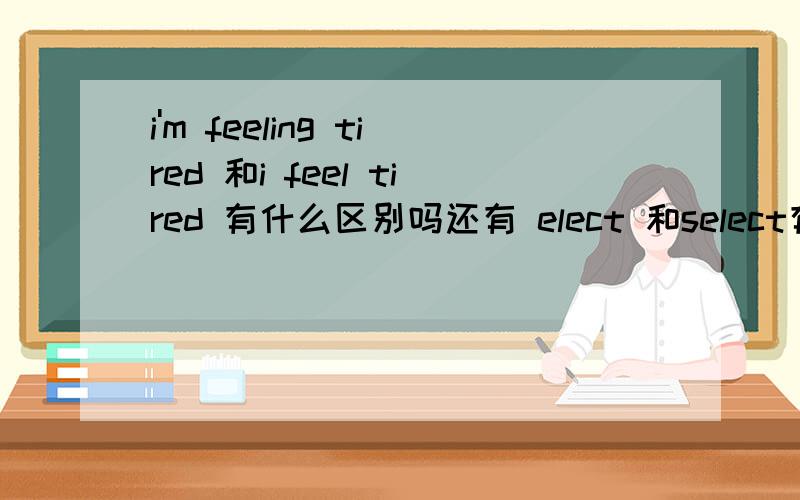 i'm feeling tired 和i feel tired 有什么区别吗还有 elect 和select有什么区别？