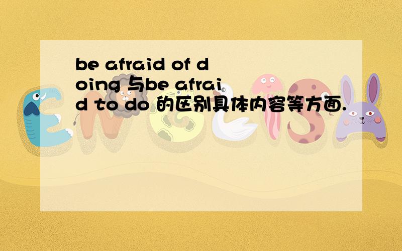 be afraid of doing 与be afraid to do 的区别具体内容等方面.