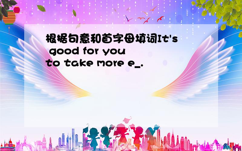 根据句意和首字母填词It's good for you to take more e_.