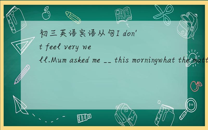 初三英语宾语从句I don't feel very well.Mum asked me __ this morningwhat the matter iswhat is wrongwhat was the matterwhat wrong wasExcuse me .Could you tell me__,please?Certainlywhich station can I get tohow can I get to the stationwhich is t