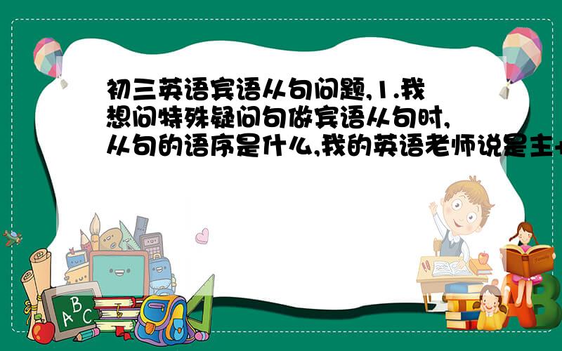 初三英语宾语从句问题,1.我想问特殊疑问句做宾语从句时,从句的语序是什么,我的英语老师说是主+谓 例：I want to know what you were doing at that time.可是我在练习上又看到了另一种：I don't know how t