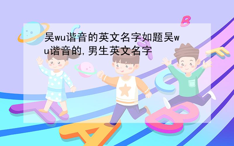 吴wu谐音的英文名字如题吴wu谐音的,男生英文名字