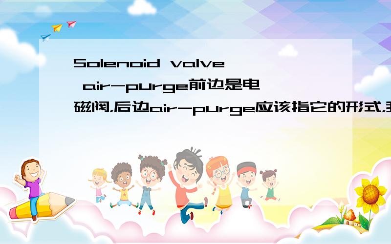 Solenoid valve air-purge前边是电磁阀，后边air-purge应该指它的形式，我搞不清是什么形式？这是在一本技术规格书中出现的，如下：防爆 (1) 从涂敷单元到离开干燥单元电机 :抗压防爆等级(d2G4)电