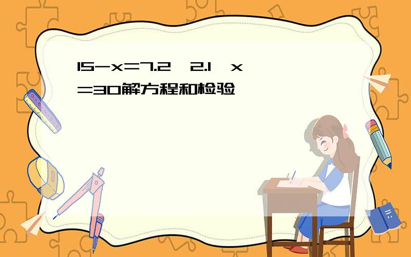 15-x=7.2,2.1÷x=30解方程和检验