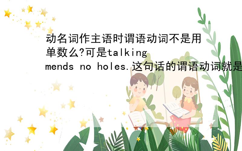 动名词作主语时谓语动词不是用单数么?可是talking mends no holes.这句话的谓语动词就是复数啊?怎么回事?