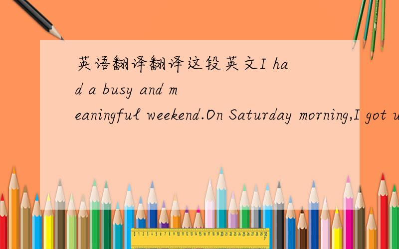 英语翻译翻译这段英文I had a busy and meaningful weekend.On Saturday morning,I got up early because my parents and I decided to go to the Summer Palace.After breakfast,my father drove us there.It was a beautiful day.When we got there,there w