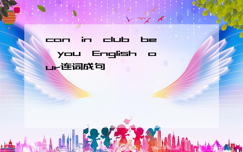 can,in,club,be,you,English,our连词成句