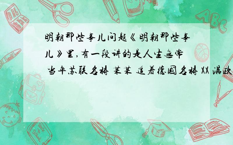 明朝那些事儿问题《明朝那些事儿》里,有一段讲的是人生无常 当年苏联名将 某某 追着德国名将 XX 满欧洲跑 结果二战没死,下基层的时候让人腿上打了一枪死了.那个苏联人是谁,那个德国人