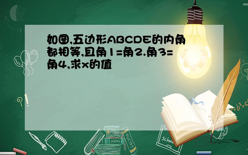 如图,五边形ABCDE的内角都相等,且角1=角2.角3=角4,求x的值