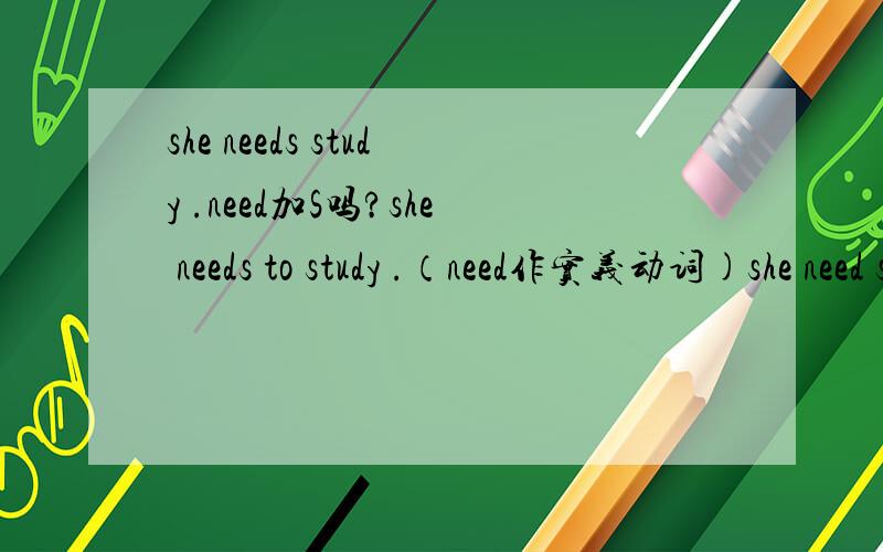 she needs study .need加S吗?she needs to study .（need作实义动词)she need study 请问作情态动词时NEED需要加S吗?