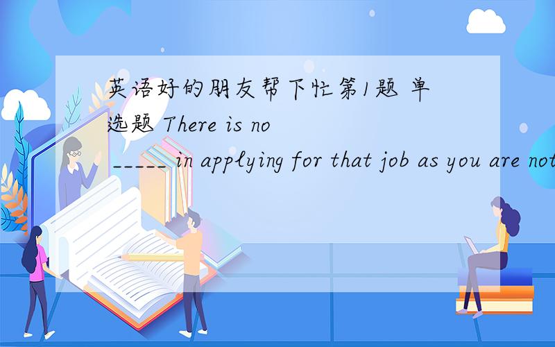 英语好的朋友帮下忙第1题 单选题 There is no _____ in applying for that job as you are not properly qualified.1.reason 2.result 3.point 4.chance 第2题 单选题 He had been _____ to give up much of his time to housework.1.ordered 2.pers