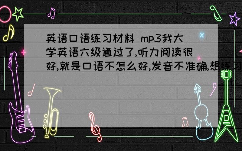 英语口语练习材料 mp3我大学英语六级通过了,听力阅读很好,就是口语不怎么好,发音不准确,想练习口语,希望大家告诉一些好的材料,