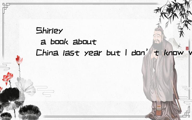 Shirley ______ a book about China last year but I don’t know whether she has finished it.A.has written B.write C.was writing