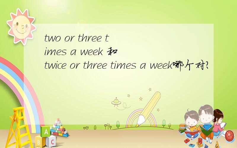 two or three times a week 和 twice or three times a week哪个对?