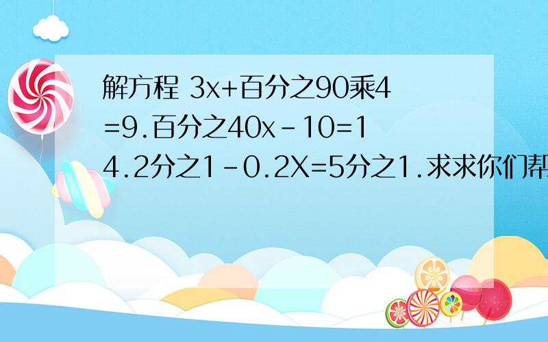 解方程 3x+百分之90乘4=9.百分之40x-10=14.2分之1-0.2X=5分之1.求求你们帮我解开吧，谁先解开奖金就是谁的咯。