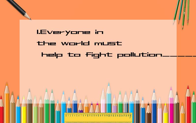 1.Everyone in the world must help to fight pollution______keep the world clean.