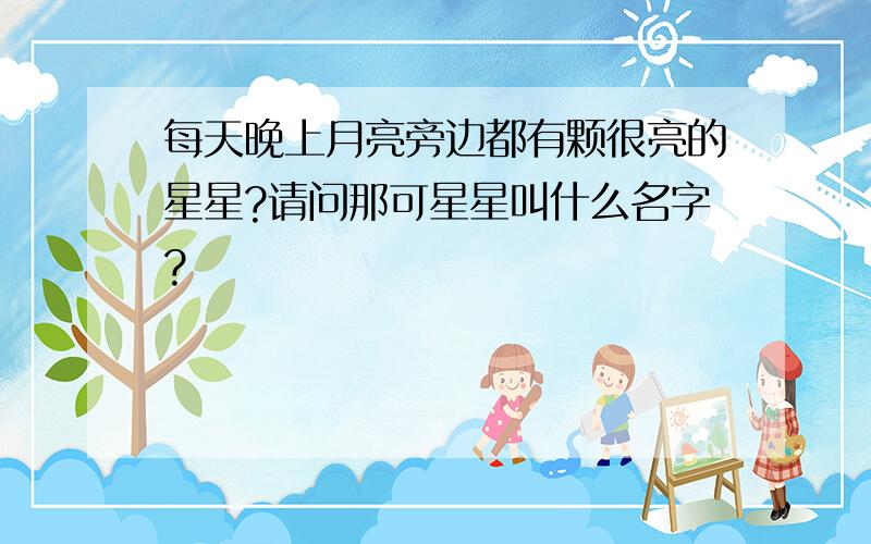 每天晚上月亮旁边都有颗很亮的星星?请问那可星星叫什么名字?