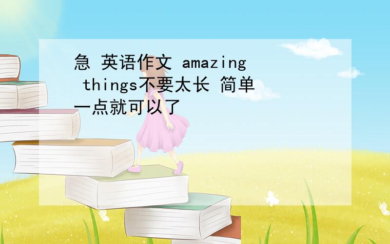 急 英语作文 amazing things不要太长 简单一点就可以了