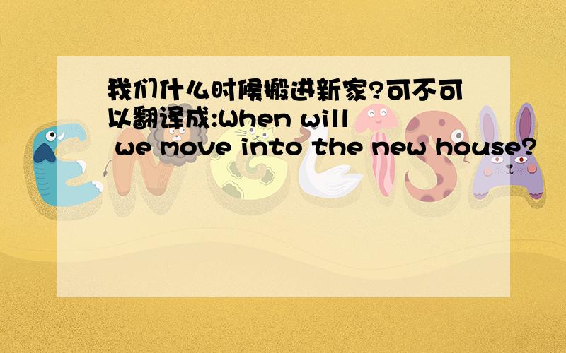 我们什么时候搬进新家?可不可以翻译成:When will we move into the new house?