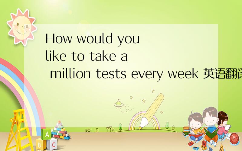 How would you like to take a million tests every week 英语翻译