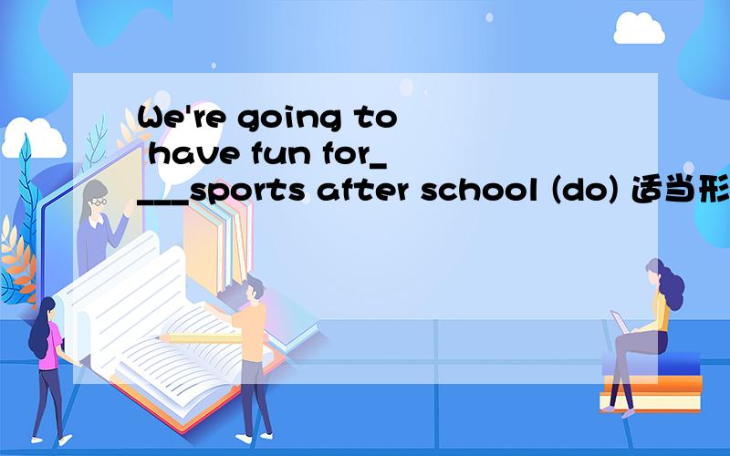 We're going to have fun for____sports after school (do) 适当形式