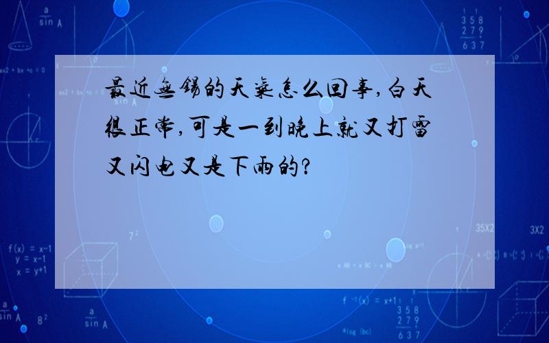 最近无锡的天气怎么回事,白天很正常,可是一到晚上就又打雷又闪电又是下雨的?