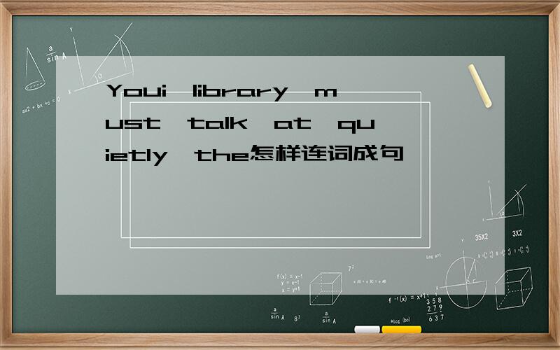 Youi,library,must,talk,at,quietly,the怎样连词成句